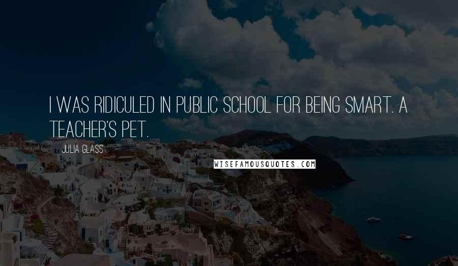 Julia Glass Quotes: I was ridiculed in public school for being smart. A teacher's pet.