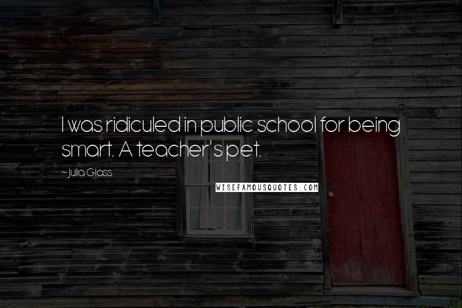 Julia Glass Quotes: I was ridiculed in public school for being smart. A teacher's pet.