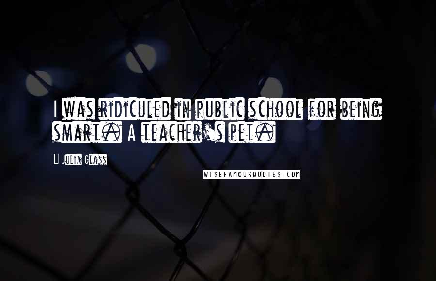 Julia Glass Quotes: I was ridiculed in public school for being smart. A teacher's pet.