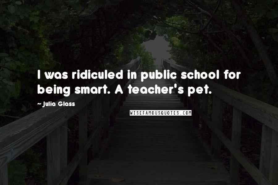 Julia Glass Quotes: I was ridiculed in public school for being smart. A teacher's pet.