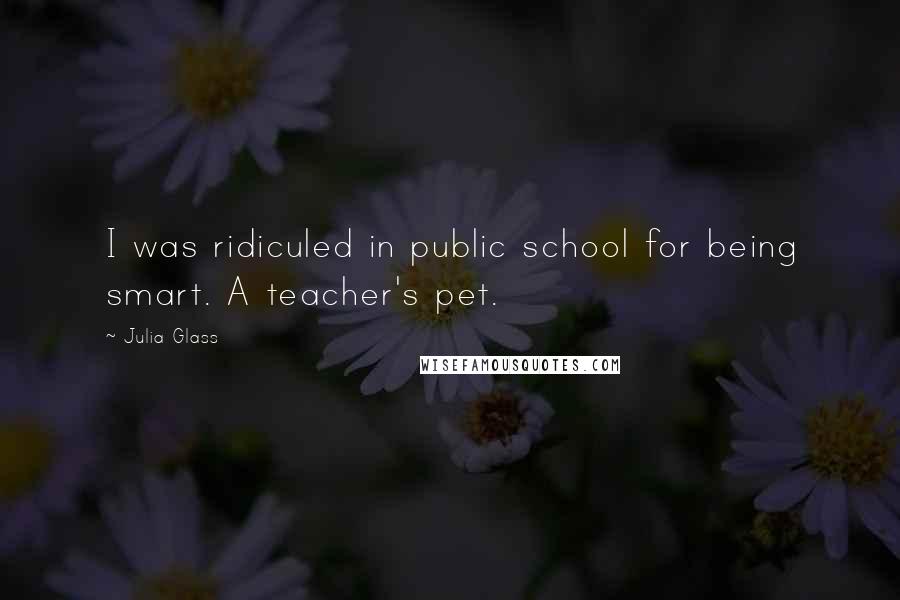 Julia Glass Quotes: I was ridiculed in public school for being smart. A teacher's pet.