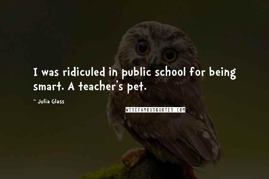 Julia Glass Quotes: I was ridiculed in public school for being smart. A teacher's pet.