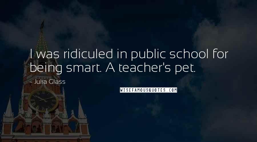 Julia Glass Quotes: I was ridiculed in public school for being smart. A teacher's pet.
