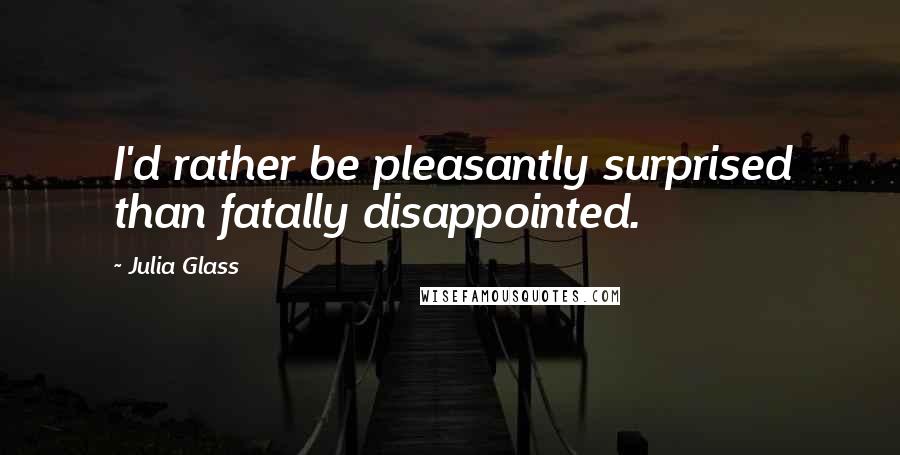 Julia Glass Quotes: I'd rather be pleasantly surprised than fatally disappointed.