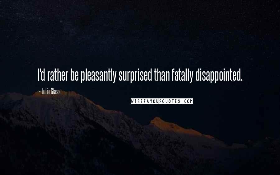 Julia Glass Quotes: I'd rather be pleasantly surprised than fatally disappointed.