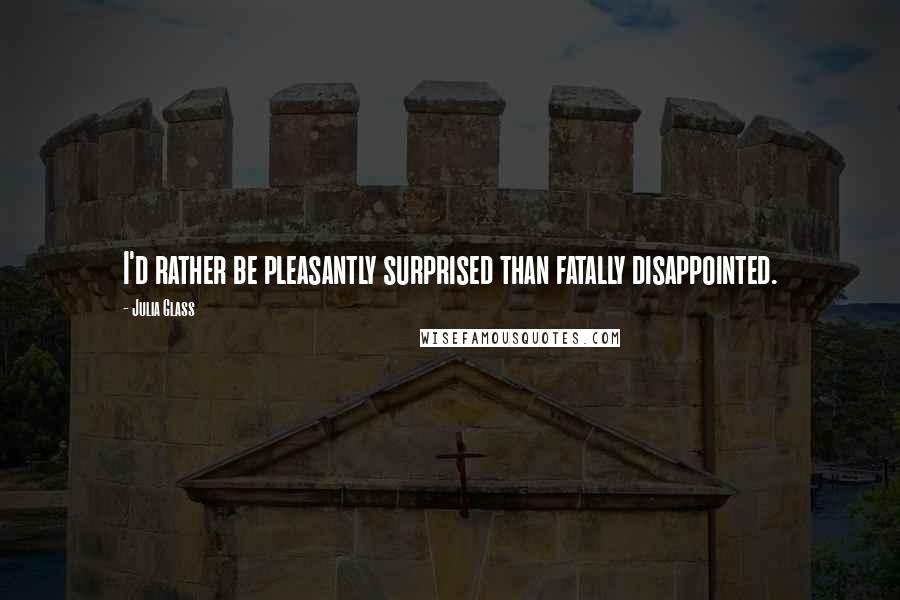 Julia Glass Quotes: I'd rather be pleasantly surprised than fatally disappointed.