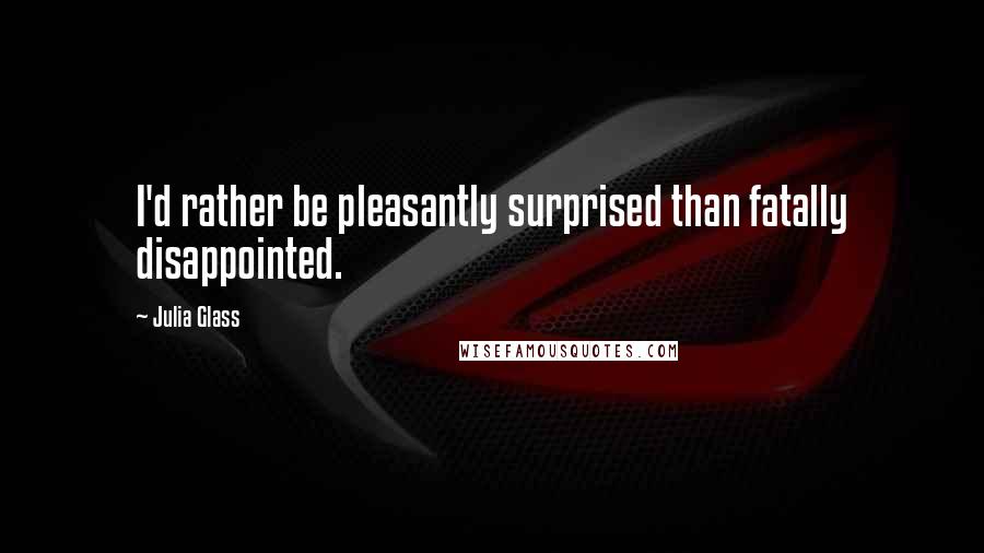 Julia Glass Quotes: I'd rather be pleasantly surprised than fatally disappointed.