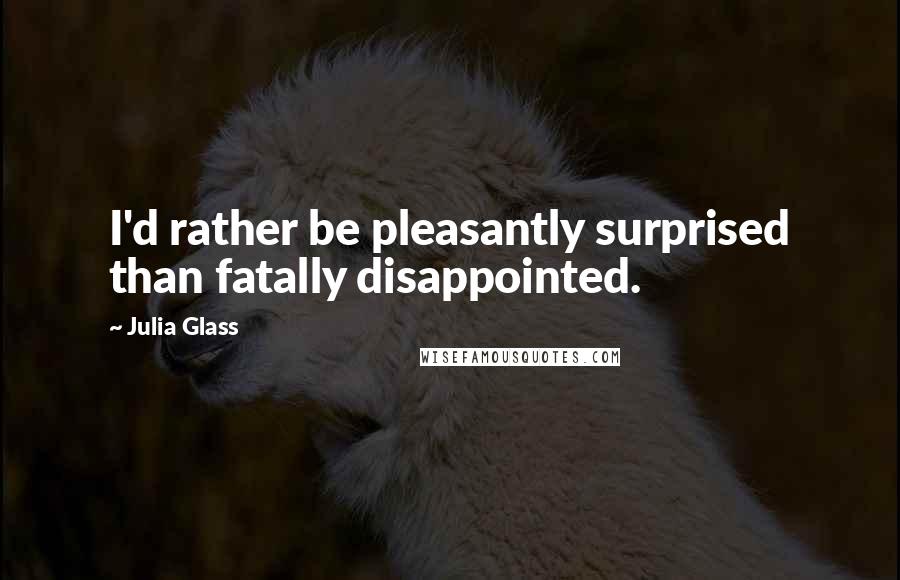 Julia Glass Quotes: I'd rather be pleasantly surprised than fatally disappointed.