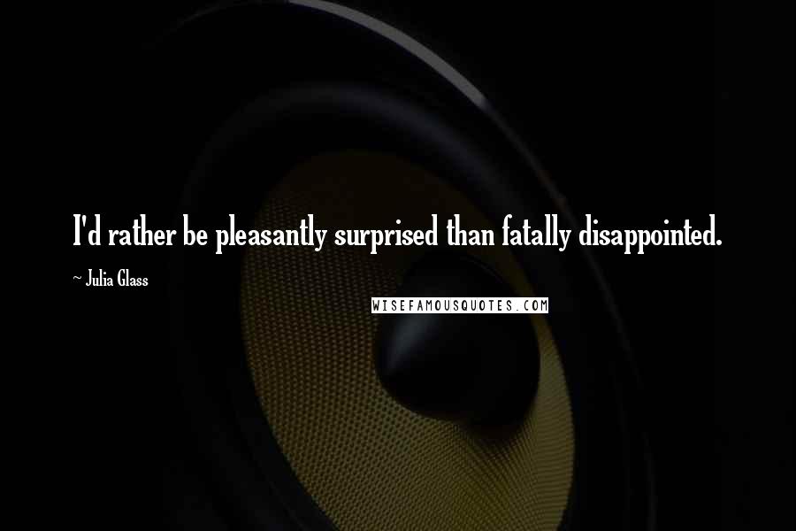 Julia Glass Quotes: I'd rather be pleasantly surprised than fatally disappointed.