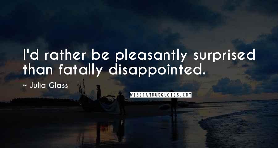 Julia Glass Quotes: I'd rather be pleasantly surprised than fatally disappointed.