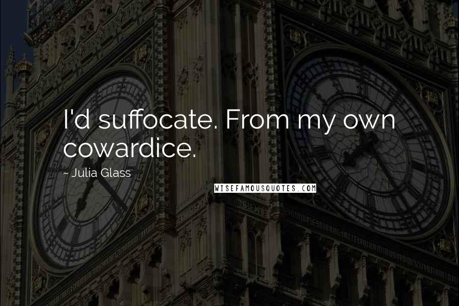 Julia Glass Quotes: I'd suffocate. From my own cowardice.