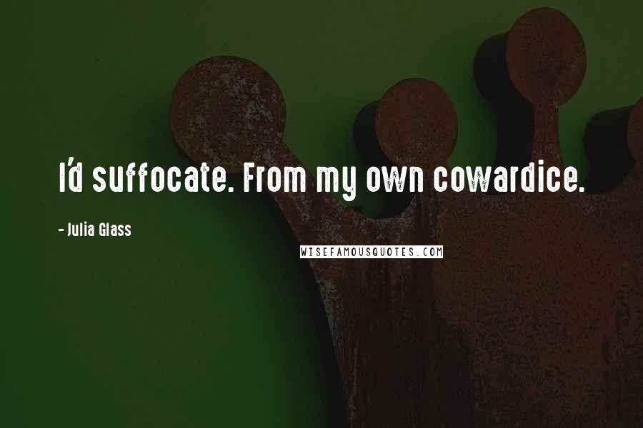 Julia Glass Quotes: I'd suffocate. From my own cowardice.