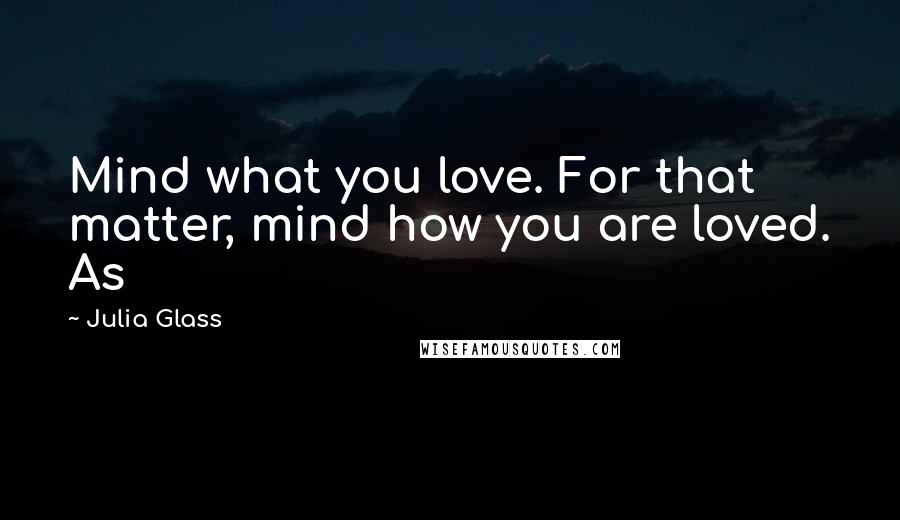 Julia Glass Quotes: Mind what you love. For that matter, mind how you are loved. As