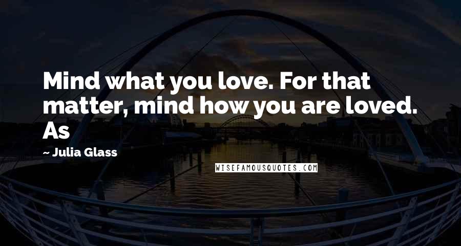 Julia Glass Quotes: Mind what you love. For that matter, mind how you are loved. As