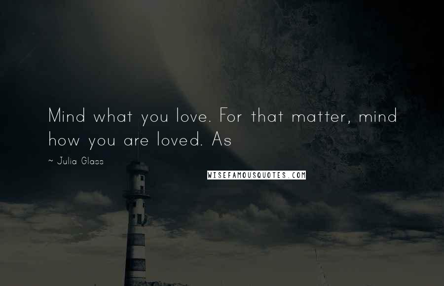 Julia Glass Quotes: Mind what you love. For that matter, mind how you are loved. As