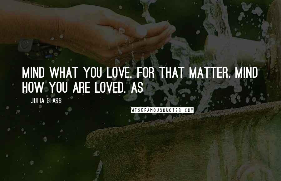 Julia Glass Quotes: Mind what you love. For that matter, mind how you are loved. As