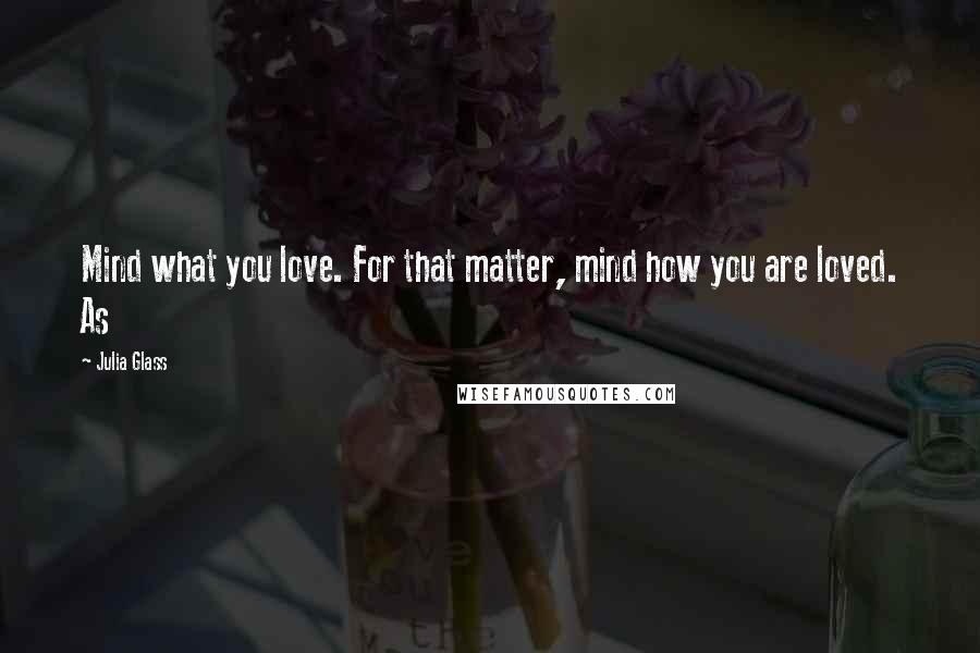 Julia Glass Quotes: Mind what you love. For that matter, mind how you are loved. As