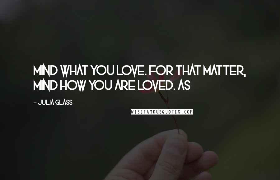 Julia Glass Quotes: Mind what you love. For that matter, mind how you are loved. As