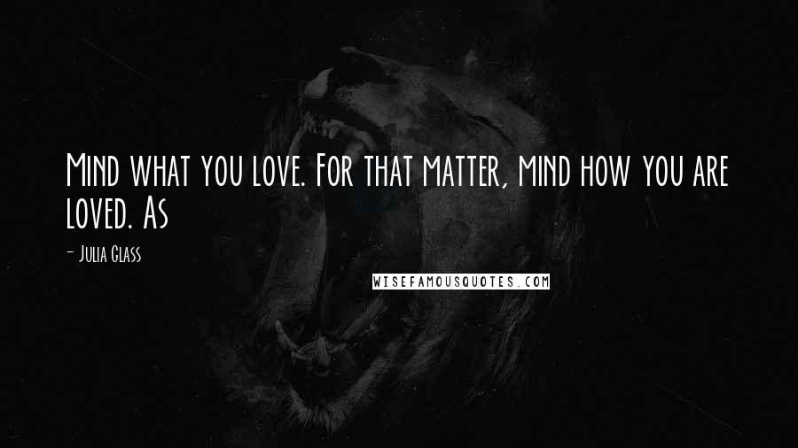 Julia Glass Quotes: Mind what you love. For that matter, mind how you are loved. As