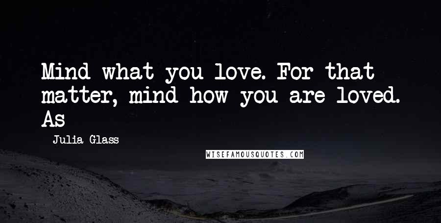 Julia Glass Quotes: Mind what you love. For that matter, mind how you are loved. As