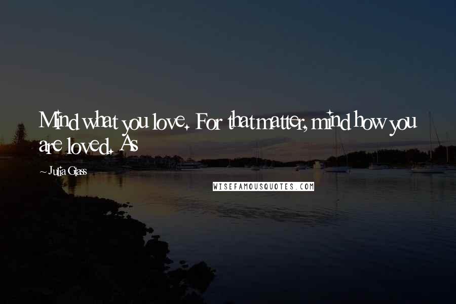 Julia Glass Quotes: Mind what you love. For that matter, mind how you are loved. As