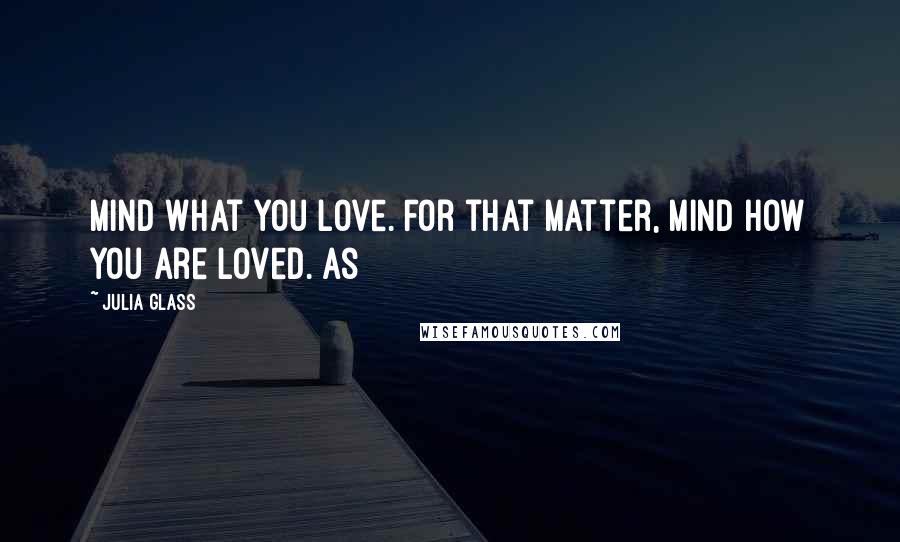 Julia Glass Quotes: Mind what you love. For that matter, mind how you are loved. As