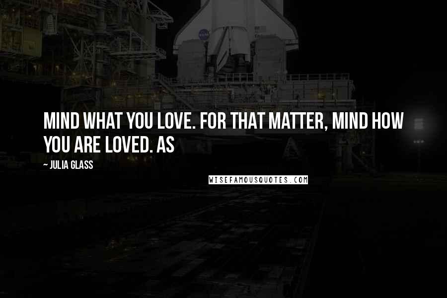 Julia Glass Quotes: Mind what you love. For that matter, mind how you are loved. As