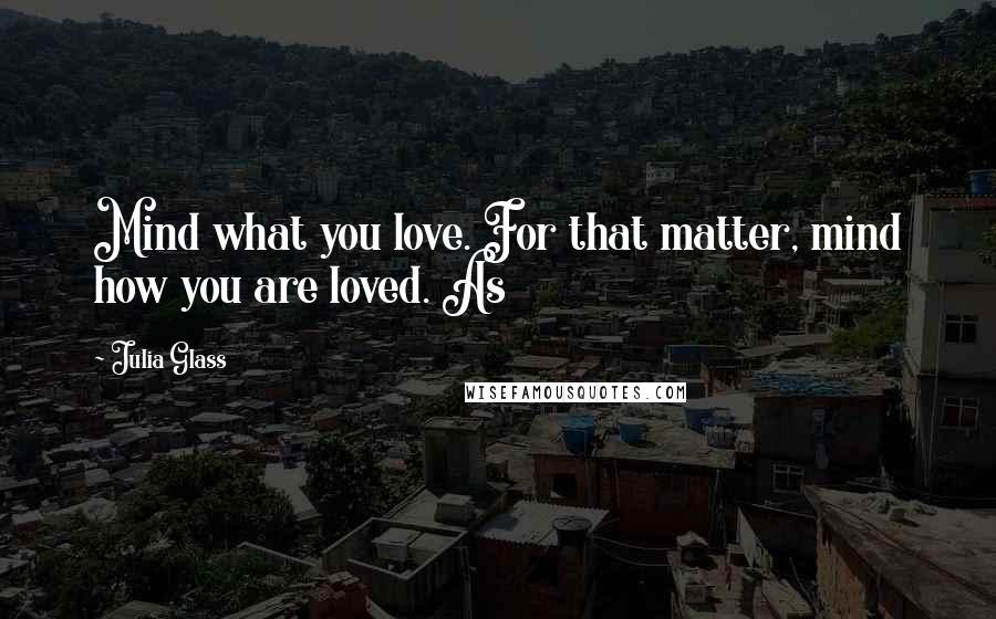Julia Glass Quotes: Mind what you love. For that matter, mind how you are loved. As