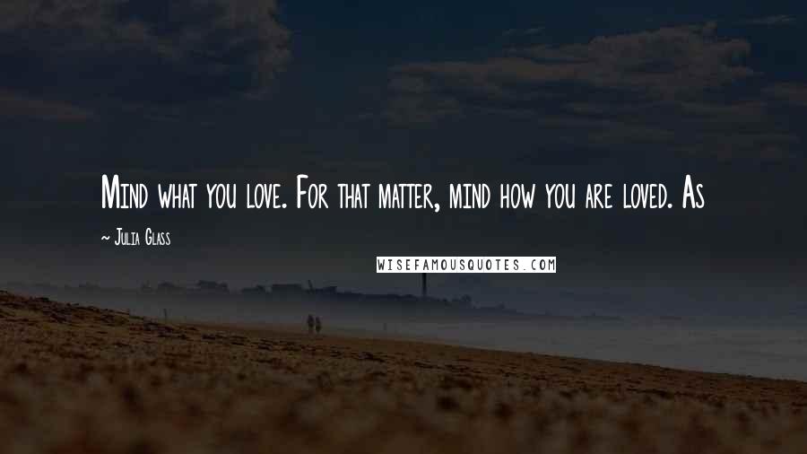 Julia Glass Quotes: Mind what you love. For that matter, mind how you are loved. As