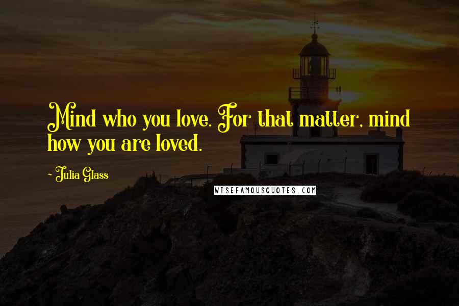 Julia Glass Quotes: Mind who you love. For that matter, mind how you are loved.