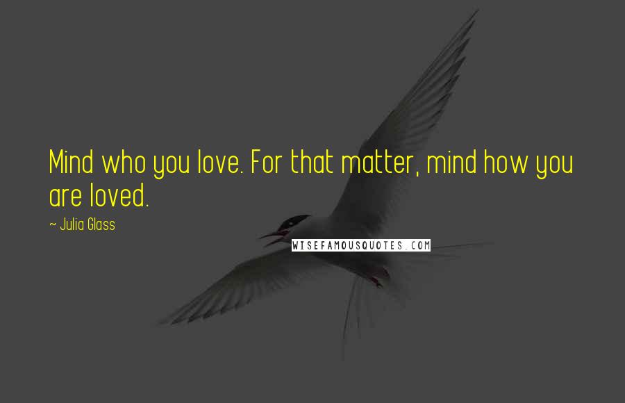 Julia Glass Quotes: Mind who you love. For that matter, mind how you are loved.