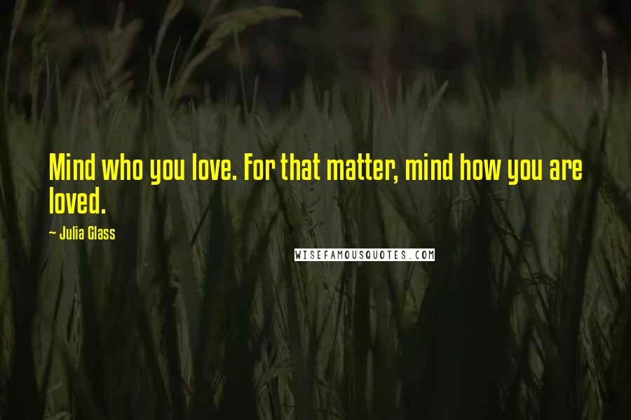 Julia Glass Quotes: Mind who you love. For that matter, mind how you are loved.