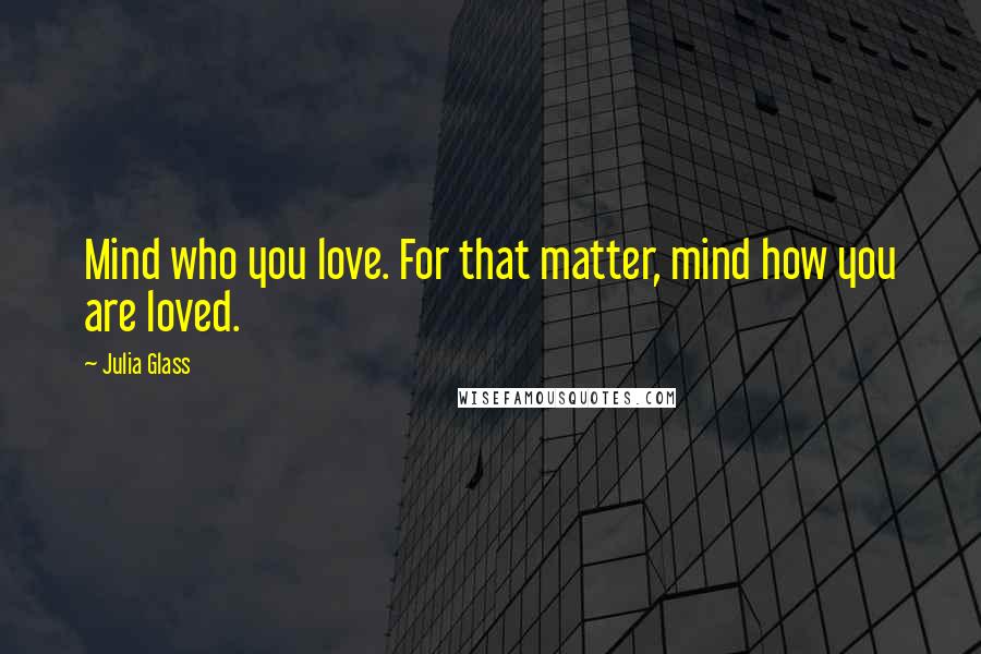 Julia Glass Quotes: Mind who you love. For that matter, mind how you are loved.