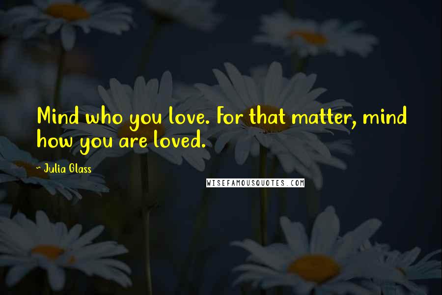 Julia Glass Quotes: Mind who you love. For that matter, mind how you are loved.