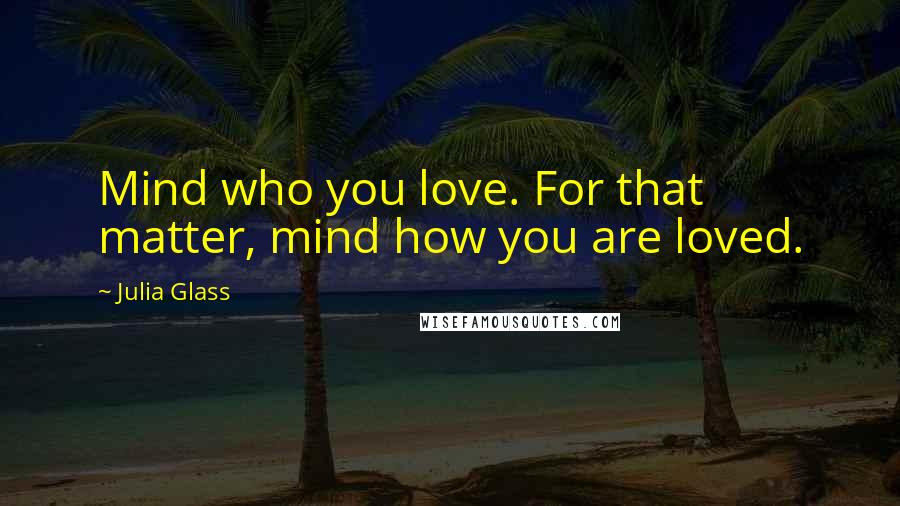 Julia Glass Quotes: Mind who you love. For that matter, mind how you are loved.