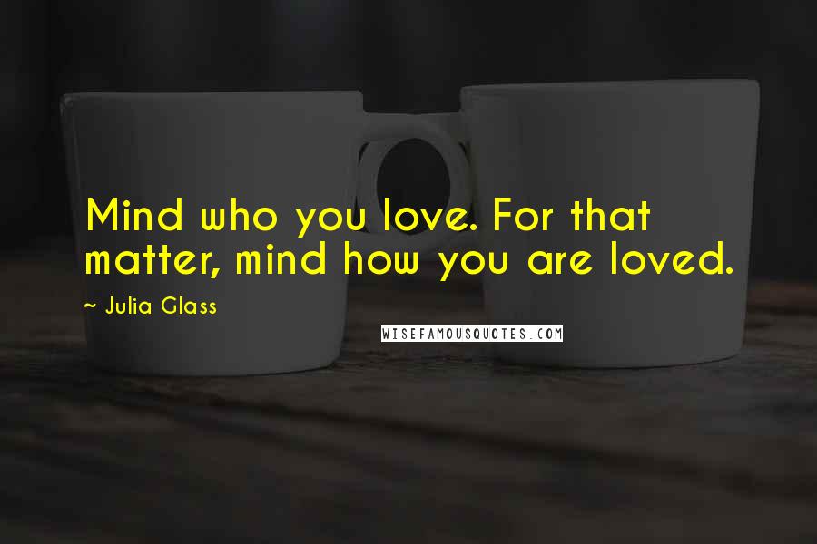 Julia Glass Quotes: Mind who you love. For that matter, mind how you are loved.