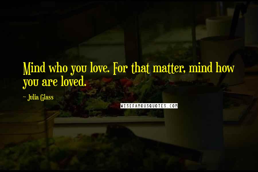 Julia Glass Quotes: Mind who you love. For that matter, mind how you are loved.