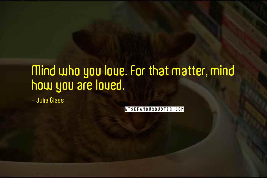 Julia Glass Quotes: Mind who you love. For that matter, mind how you are loved.