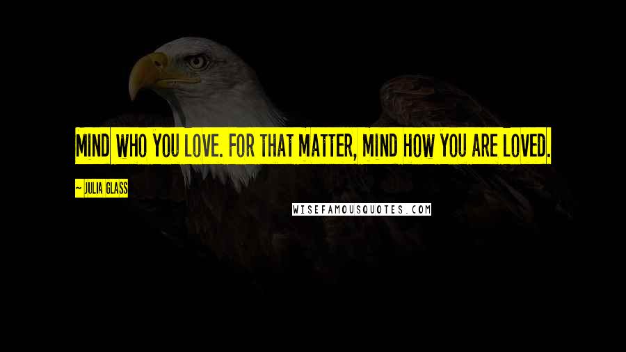 Julia Glass Quotes: Mind who you love. For that matter, mind how you are loved.