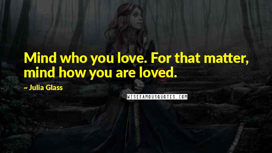 Julia Glass Quotes: Mind who you love. For that matter, mind how you are loved.