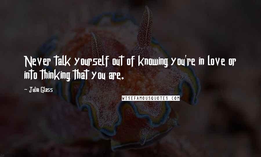 Julia Glass Quotes: Never talk yourself out of knowing you're in love or into thinking that you are.