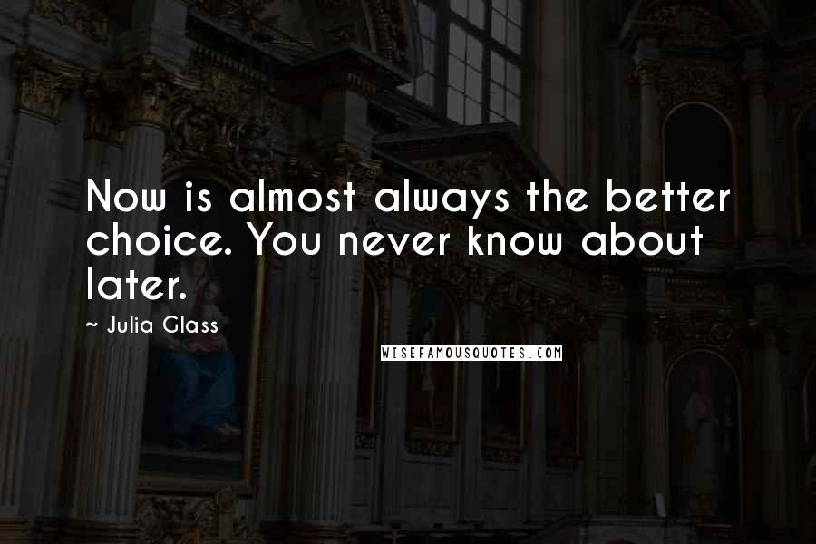 Julia Glass Quotes: Now is almost always the better choice. You never know about later.