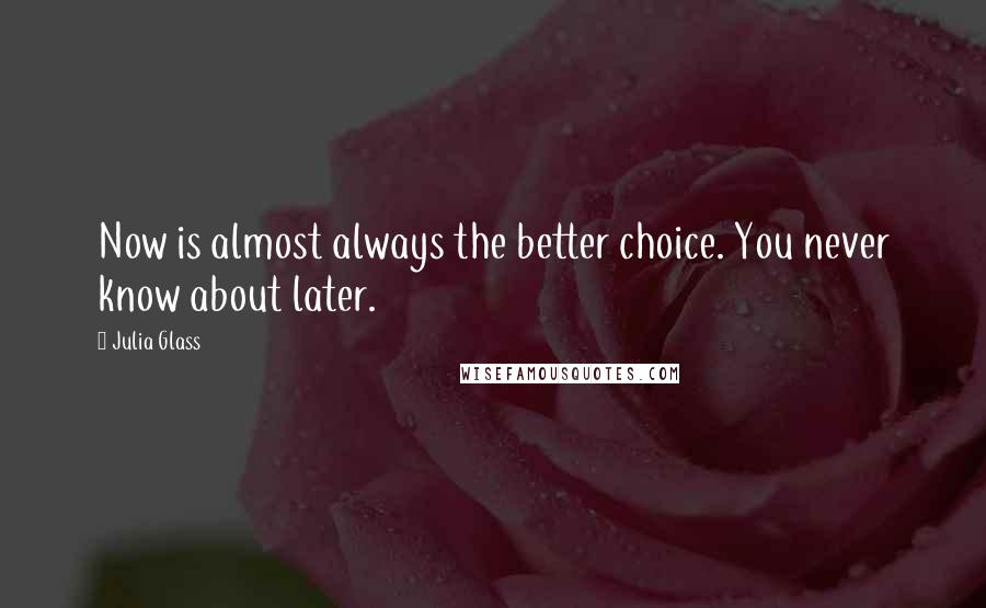 Julia Glass Quotes: Now is almost always the better choice. You never know about later.