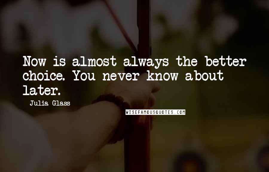 Julia Glass Quotes: Now is almost always the better choice. You never know about later.