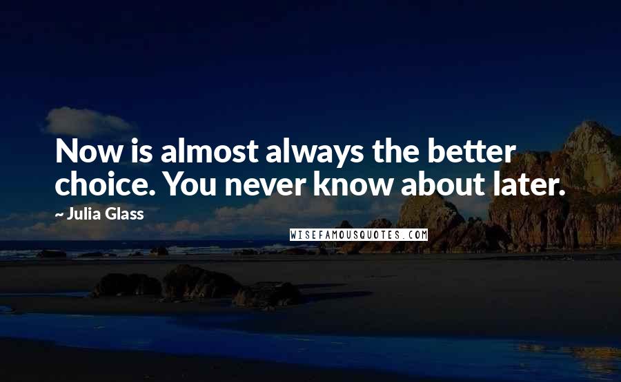 Julia Glass Quotes: Now is almost always the better choice. You never know about later.