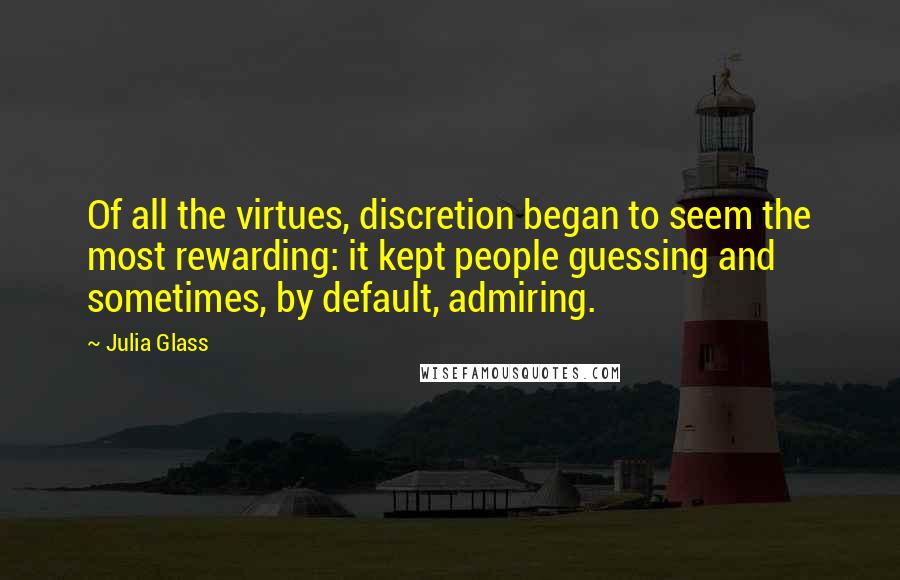 Julia Glass Quotes: Of all the virtues, discretion began to seem the most rewarding: it kept people guessing and sometimes, by default, admiring.