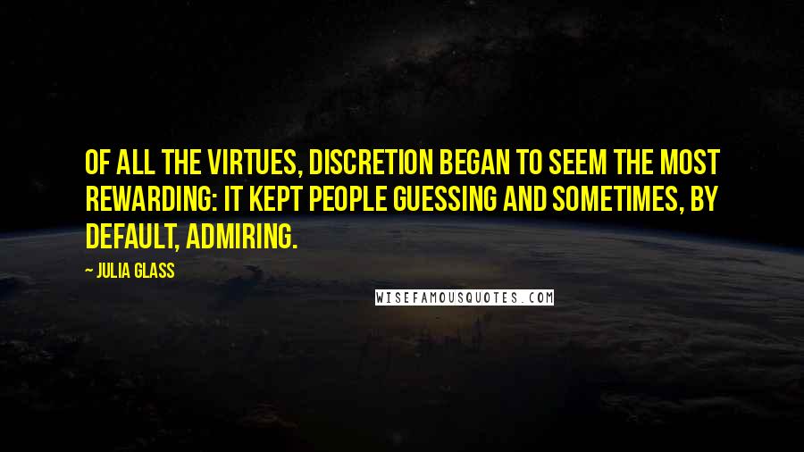 Julia Glass Quotes: Of all the virtues, discretion began to seem the most rewarding: it kept people guessing and sometimes, by default, admiring.