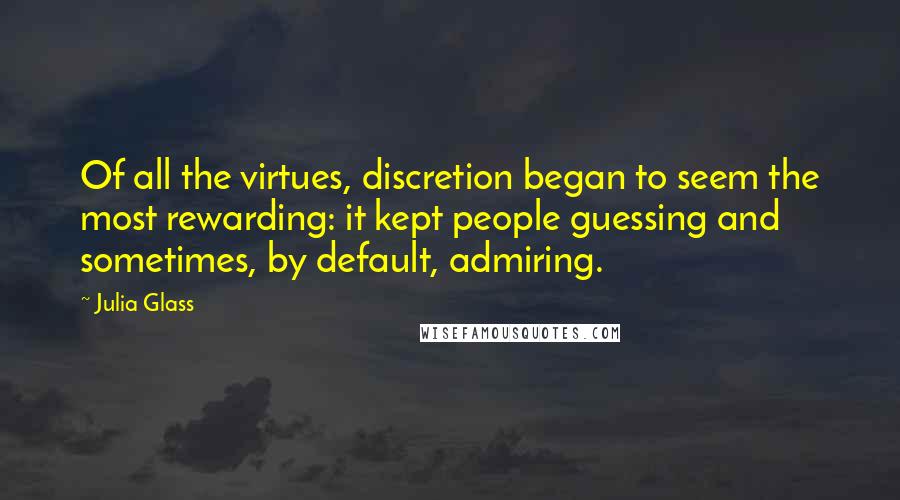 Julia Glass Quotes: Of all the virtues, discretion began to seem the most rewarding: it kept people guessing and sometimes, by default, admiring.