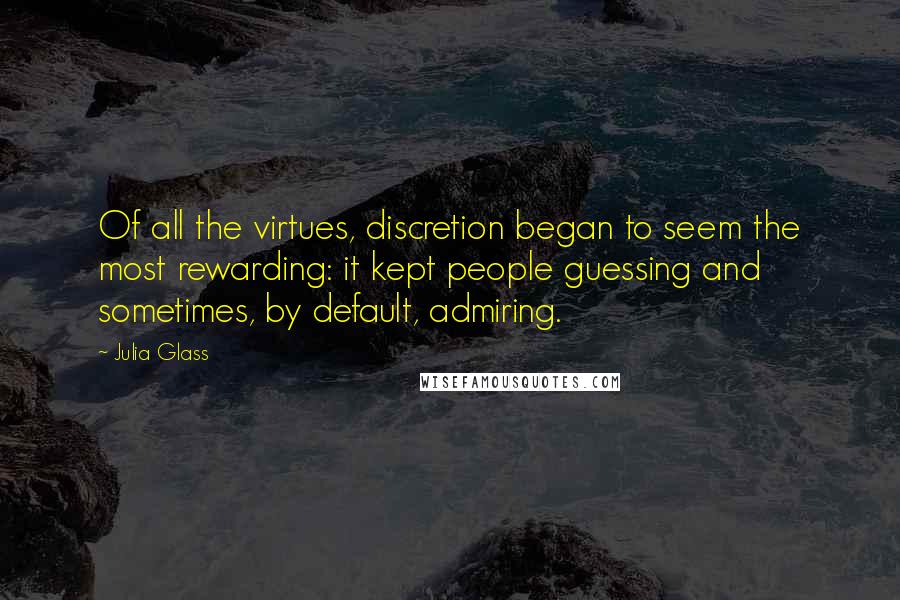 Julia Glass Quotes: Of all the virtues, discretion began to seem the most rewarding: it kept people guessing and sometimes, by default, admiring.
