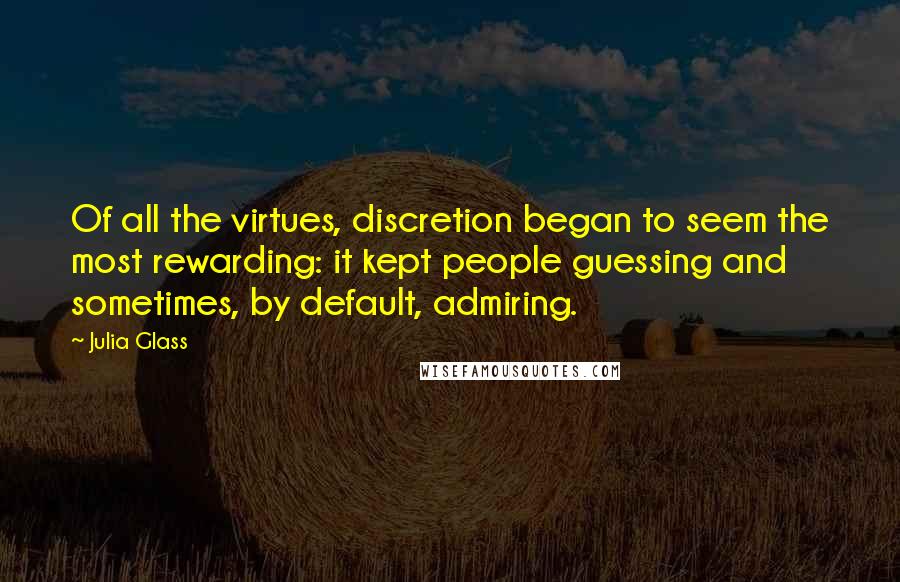 Julia Glass Quotes: Of all the virtues, discretion began to seem the most rewarding: it kept people guessing and sometimes, by default, admiring.